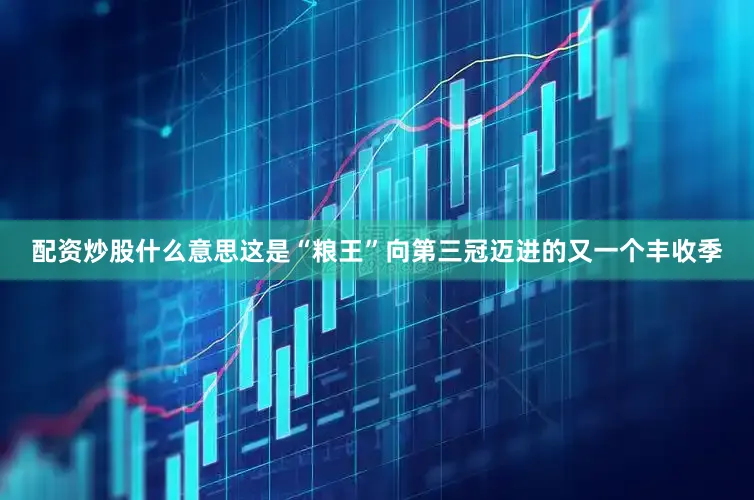 配资炒股什么意思这是“粮王”向第三冠迈进的又一个丰收季