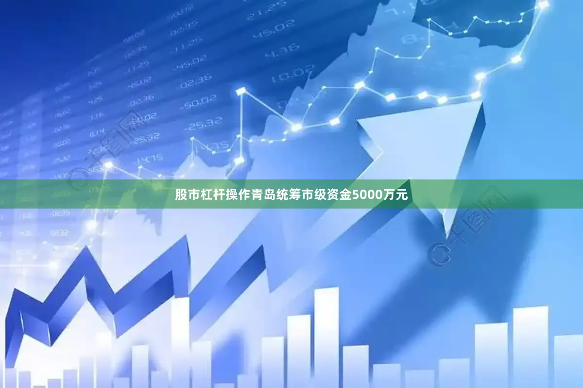 股市杠杆操作青岛统筹市级资金5000万元