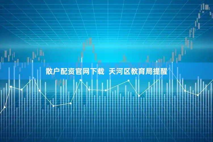 散户配资官网下载  天河区教育局提醒