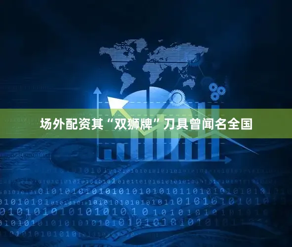 场外配资其“双狮牌”刀具曾闻名全国