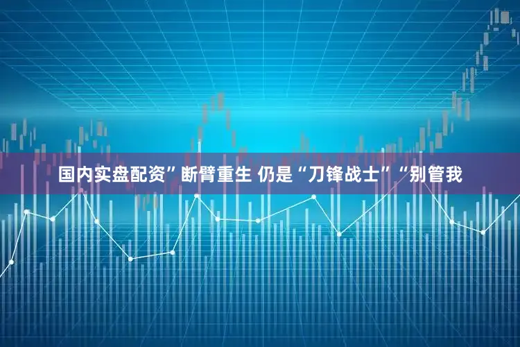 国内实盘配资”断臂重生 仍是“刀锋战士”“别管我