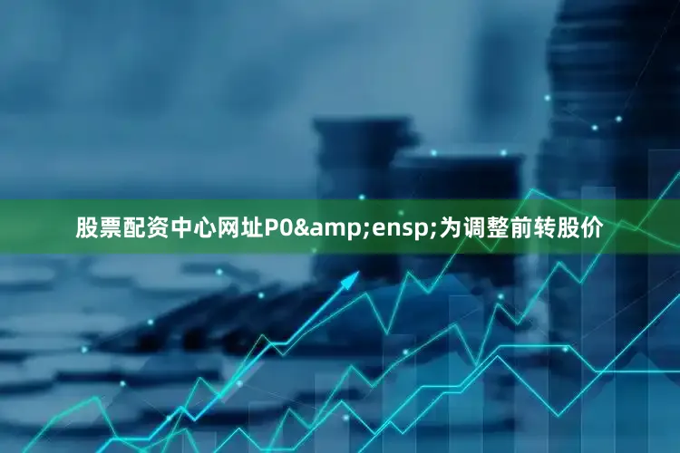 股票配资中心网址P0&ensp;为调整前转股价