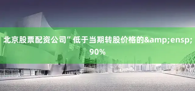 北京股票配资公司”低于当期转股价格的&ensp;90%