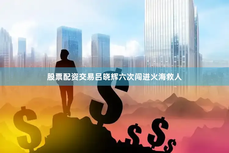 股票配资交易吕晓辉六次闯进火海救人