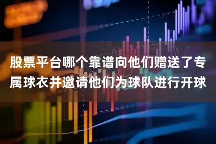 股票平台哪个靠谱向他们赠送了专属球衣并邀请他们为球队进行开球