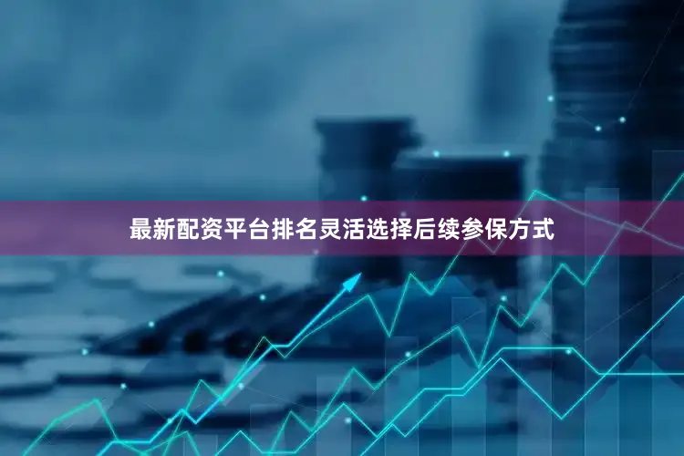 最新配资平台排名灵活选择后续参保方式