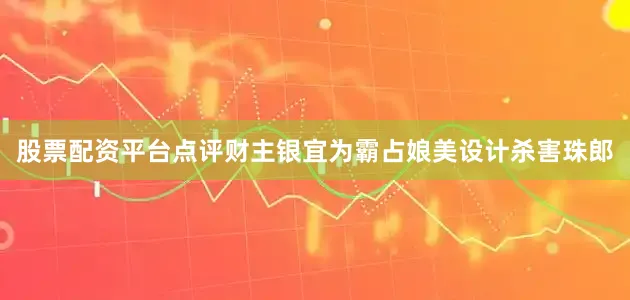 股票配资平台点评财主银宜为霸占娘美设计杀害珠郎
