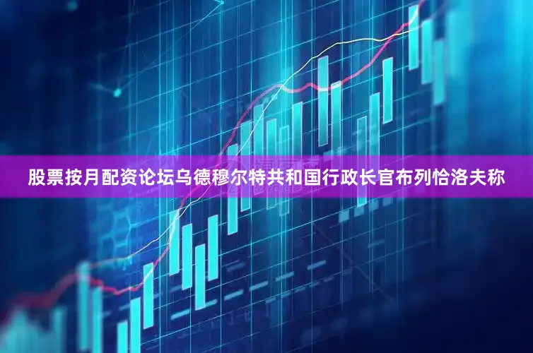 股票按月配资论坛乌德穆尔特共和国行政长官布列恰洛夫称