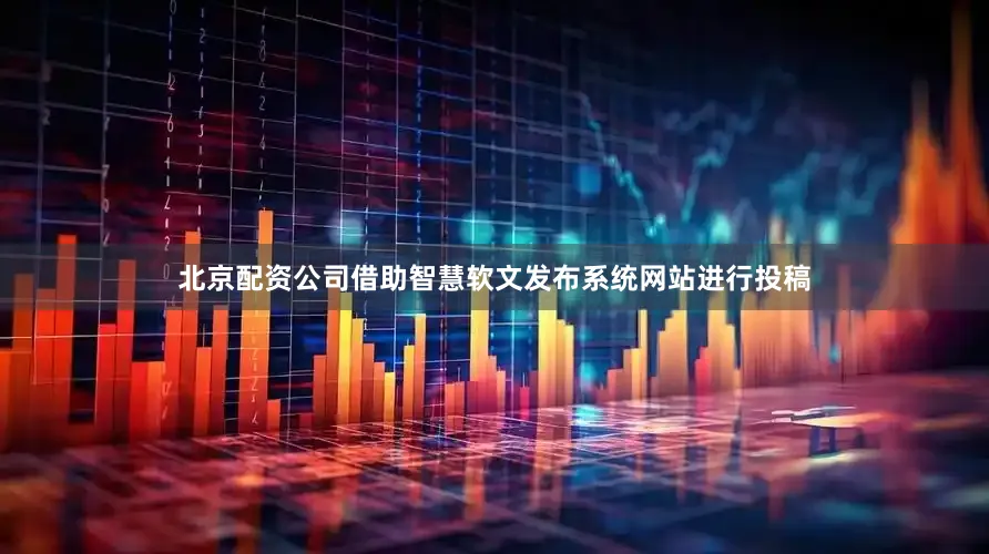 北京配资公司借助智慧软文发布系统网站进行投稿