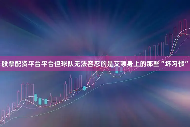 股票配资平台平台但球队无法容忍的是艾顿身上的那些“坏习惯”