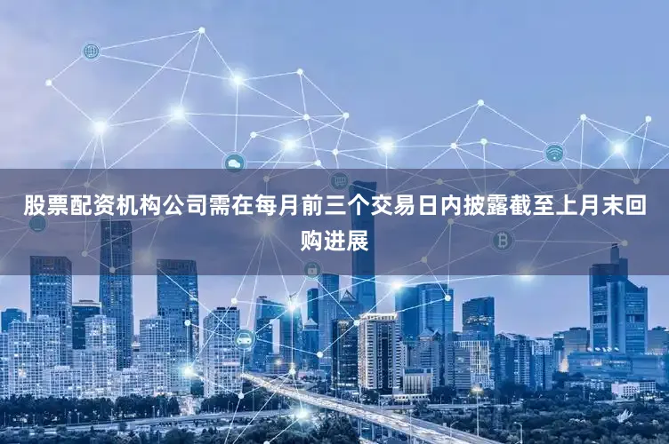 股票配资机构公司需在每月前三个交易日内披露截至上月末回购进展