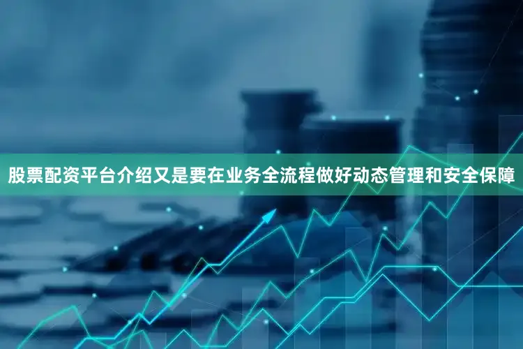 股票配资平台介绍又是要在业务全流程做好动态管理和安全保障