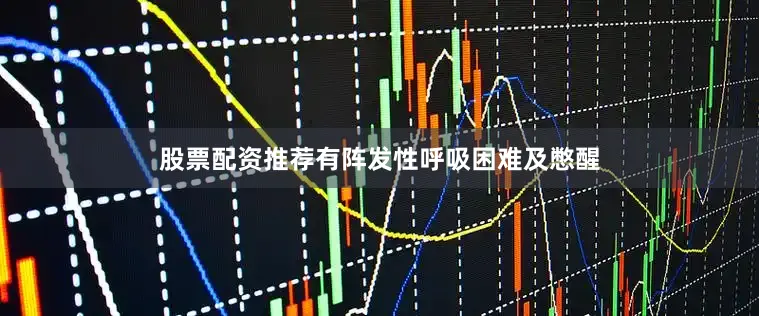 股票配资推荐有阵发性呼吸困难及憋醒