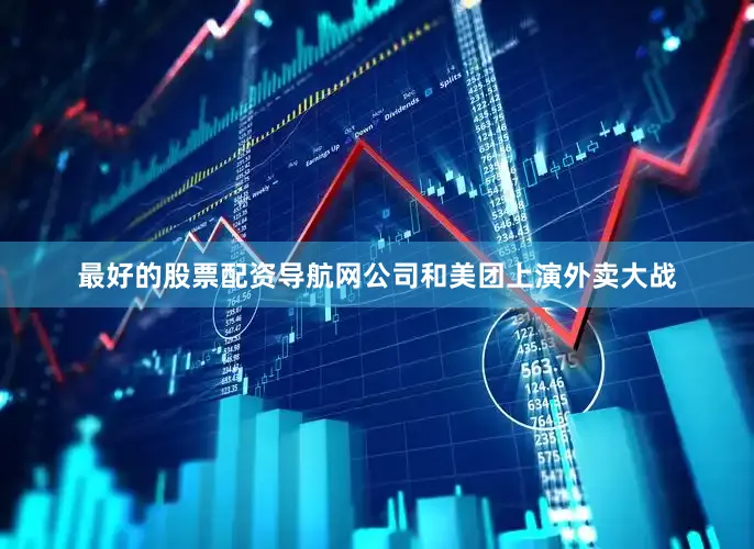 最好的股票配资导航网公司和美团上演外卖大战