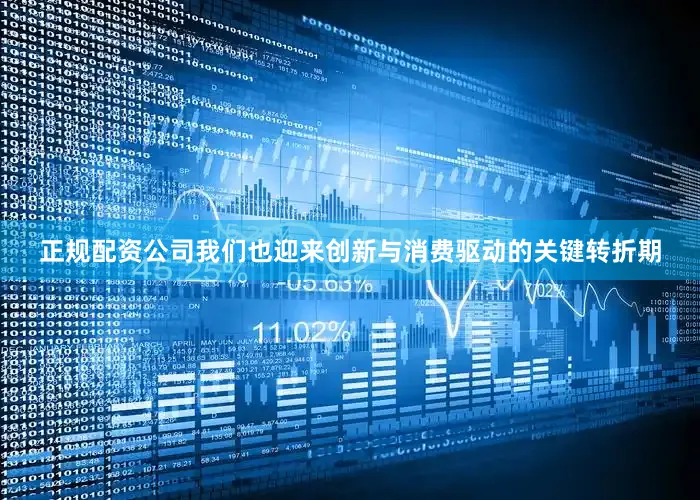 正规配资公司我们也迎来创新与消费驱动的关键转折期