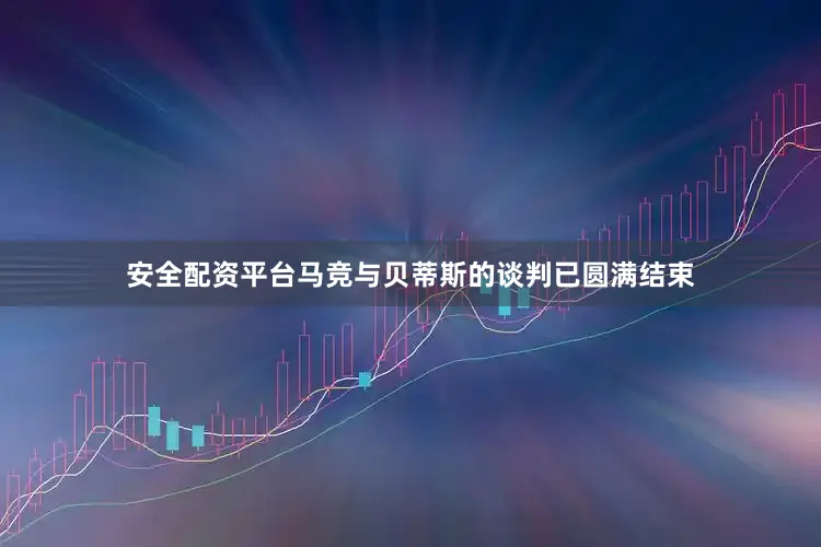 安全配资平台马竞与贝蒂斯的谈判已圆满结束