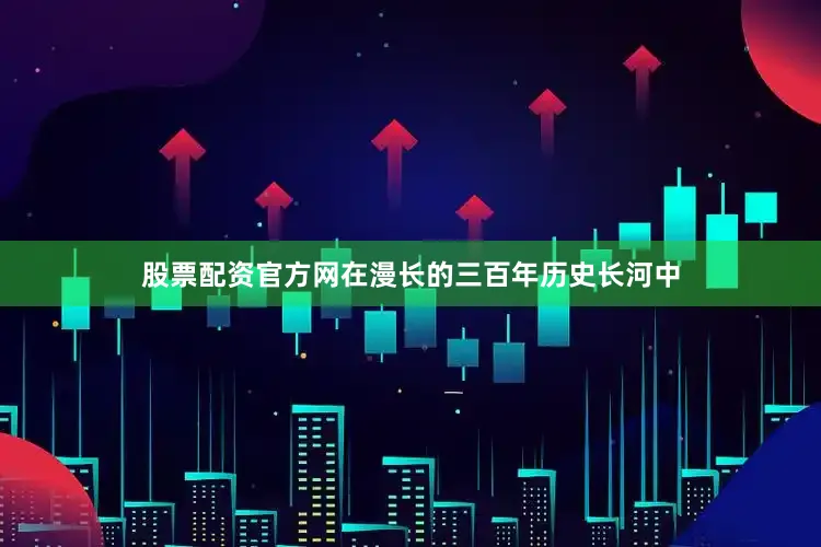 股票配资官方网在漫长的三百年历史长河中