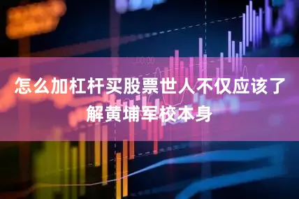 怎么加杠杆买股票世人不仅应该了解黄埔军校本身