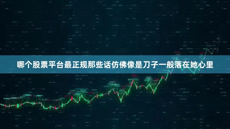 哪个股票平台最正规那些话仿佛像是刀子一般落在她心里