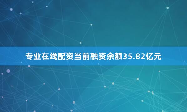 专业在线配资当前融资余额35.82亿元