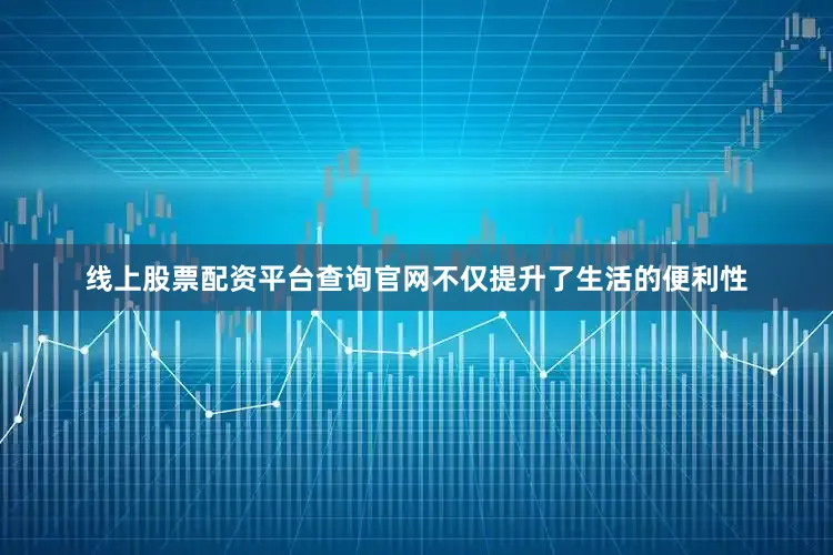 线上股票配资平台查询官网不仅提升了生活的便利性