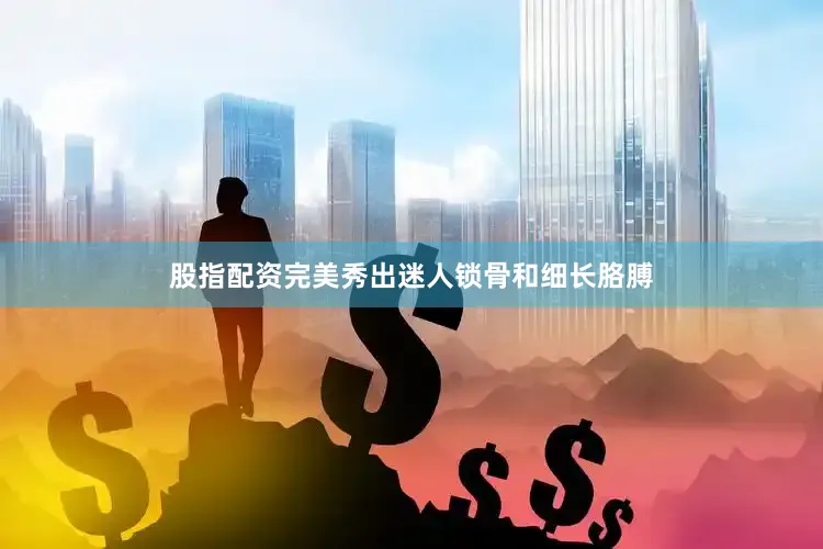 股指配资完美秀出迷人锁骨和细长胳膊