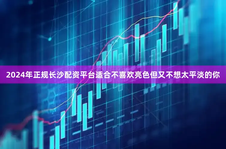2024年正规长沙配资平台适合不喜欢亮色但又不想太平淡的你