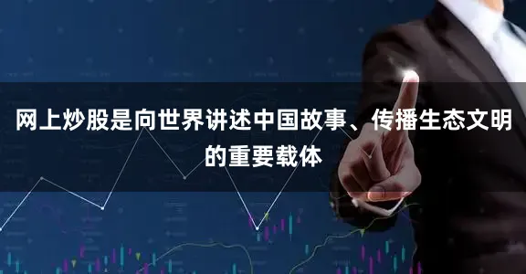 网上炒股是向世界讲述中国故事、传播生态文明的重要载体
