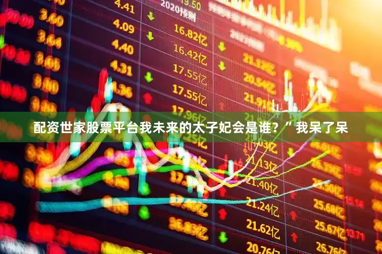 配资世家股票平台我未来的太子妃会是谁？”我呆了呆