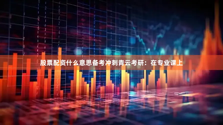 股票配资什么意思备考冲刺青云考研：在专业课上