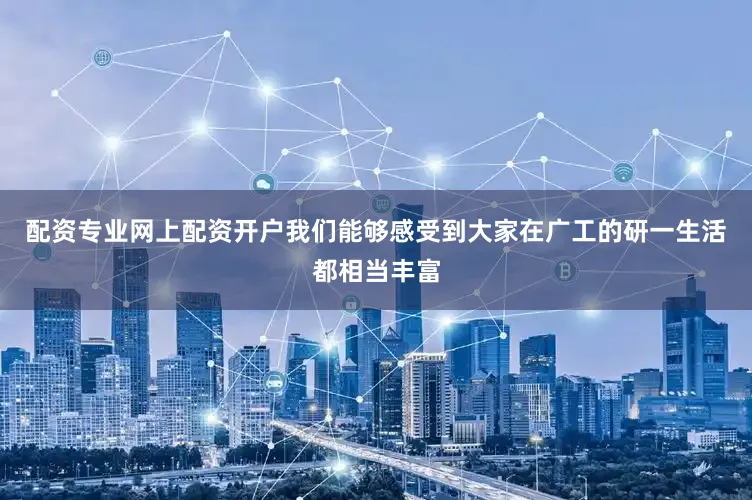 配资专业网上配资开户我们能够感受到大家在广工的研一生活都相当丰富
