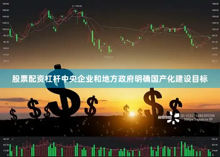股票配资杠杆中央企业和地方政府明确国产化建设目标