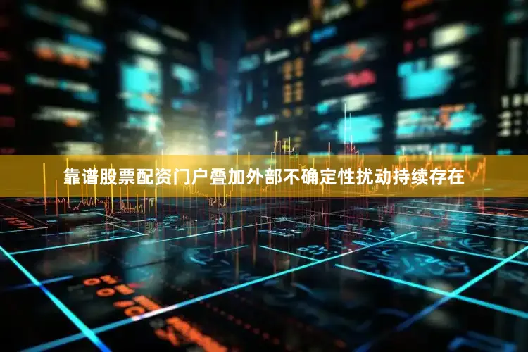 靠谱股票配资门户叠加外部不确定性扰动持续存在