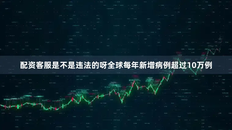 配资客服是不是违法的呀全球每年新增病例超过10万例