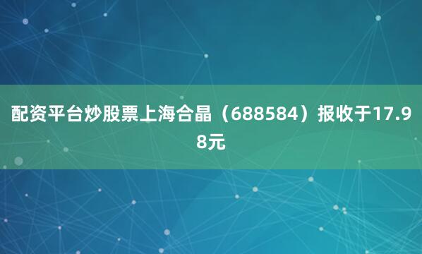 配资平台炒股票上海合晶（688584）报收于17.98元