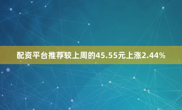 配资平台推荐较上周的45.55元上涨2.44%