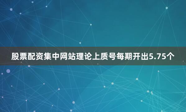 股票配资集中网站理论上质号每期开出5.75个