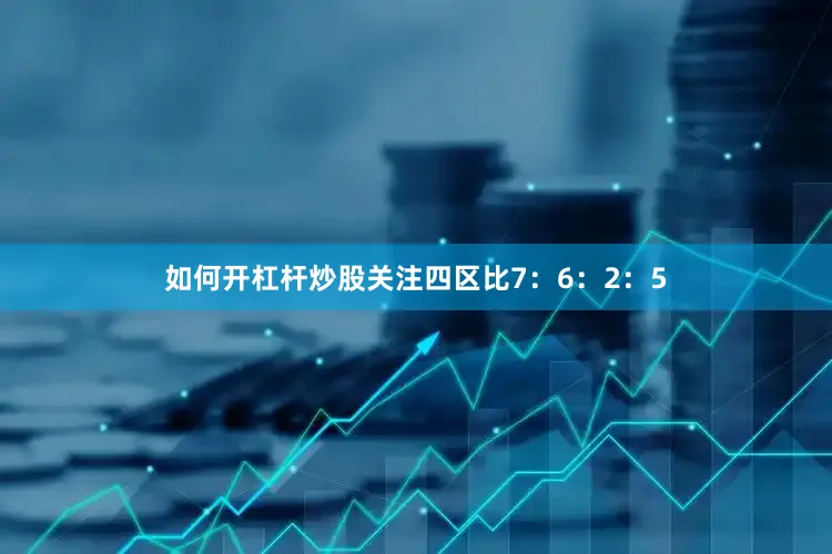 如何开杠杆炒股关注四区比7：6：2：5