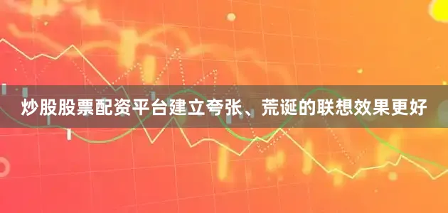 炒股股票配资平台建立夸张、荒诞的联想效果更好