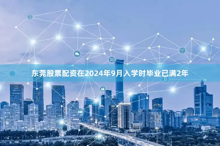 东莞股票配资在2024年9月入学时毕业已满2年