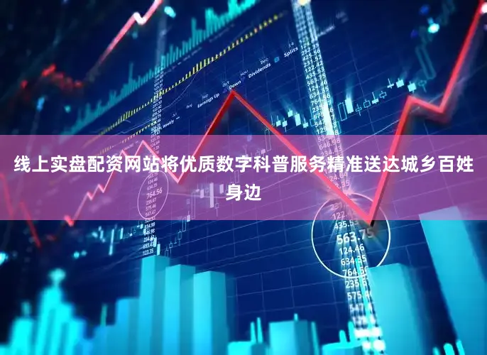 线上实盘配资网站将优质数字科普服务精准送达城乡百姓身边