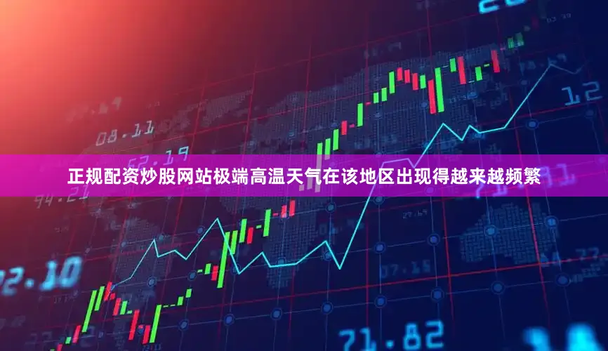 正规配资炒股网站极端高温天气在该地区出现得越来越频繁