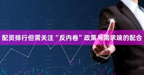 配资排行但需关注“反内卷”政策与需求端的配合