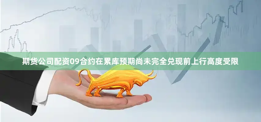 期货公司配资09合约在累库预期尚未完全兑现前上行高度受限