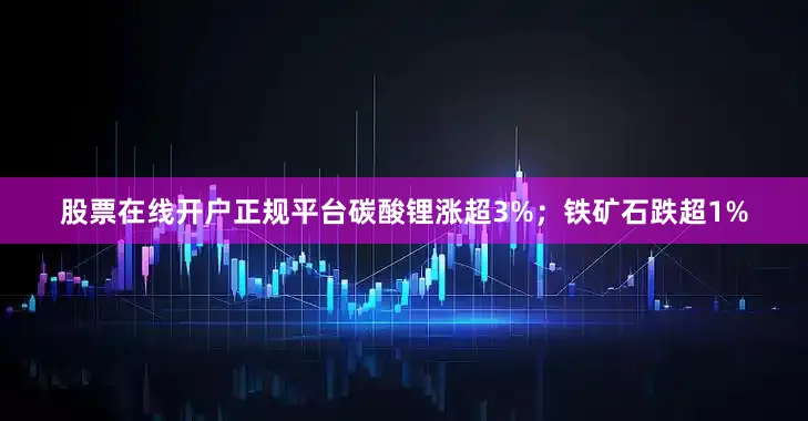 股票在线开户正规平台碳酸锂涨超3%；铁矿石跌超1%