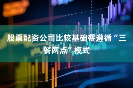 股票配资公司比较基础餐遵循“三餐两点”模式