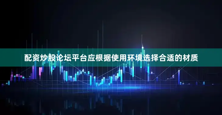配资炒股论坛平台应根据使用环境选择合适的材质