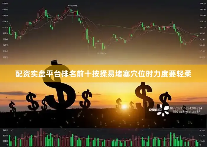 配资实盘平台排名前十按揉易堵塞穴位时力度要轻柔