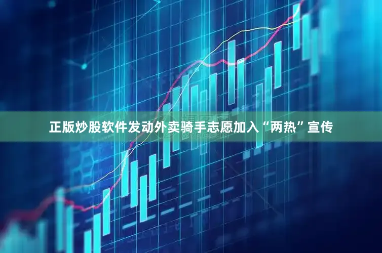正版炒股软件发动外卖骑手志愿加入“两热”宣传