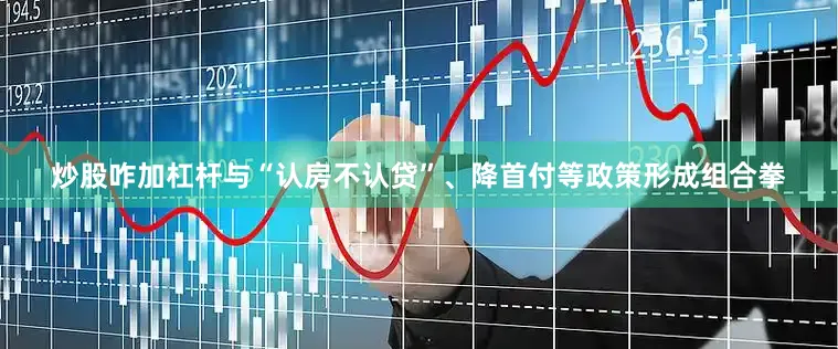 炒股咋加杠杆与“认房不认贷”、降首付等政策形成组合拳